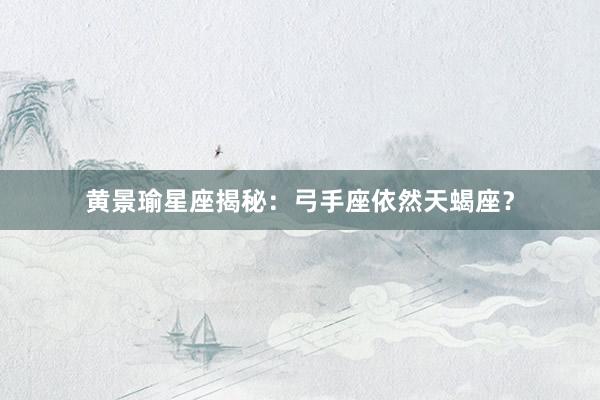 黄景瑜星座揭秘：弓手座依然天蝎座？