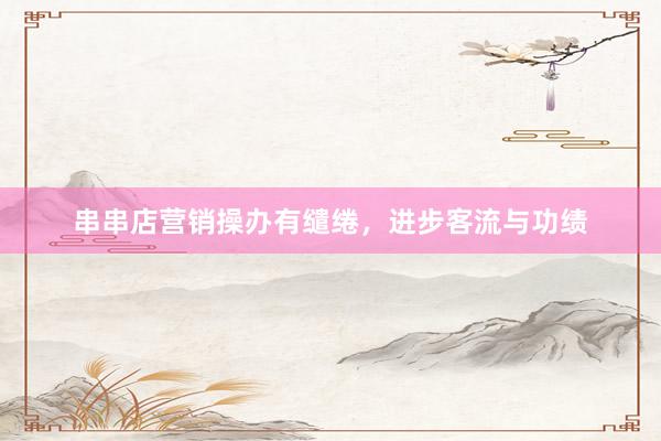 串串店营销操办有缱绻，进步客流与功绩